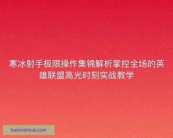 寒冰射手极限操作集锦解析掌控全场的英雄联盟高光时刻实战教学