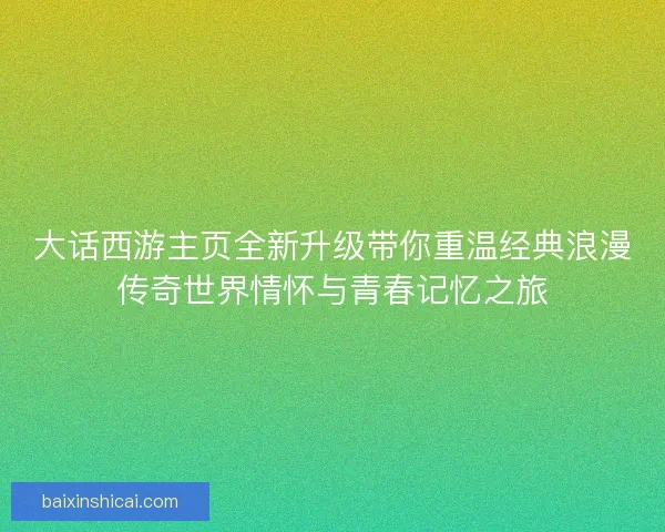 大话西游主页全新升级带你重温经典浪漫传奇世界情怀与青春记忆之旅