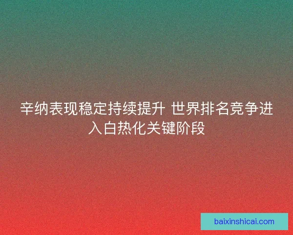辛纳表现稳定持续提升 世界排名竞争进入白热化关键阶段